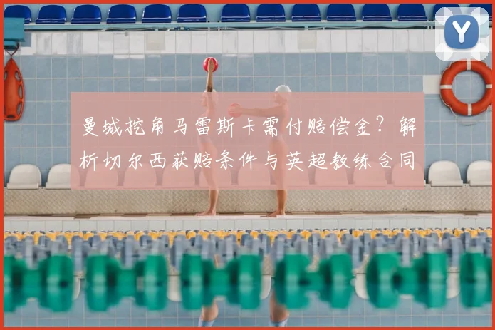 曼城挖角马雷斯卡需付赔偿金?解析切尔西获赔条件与英超教练合同规则