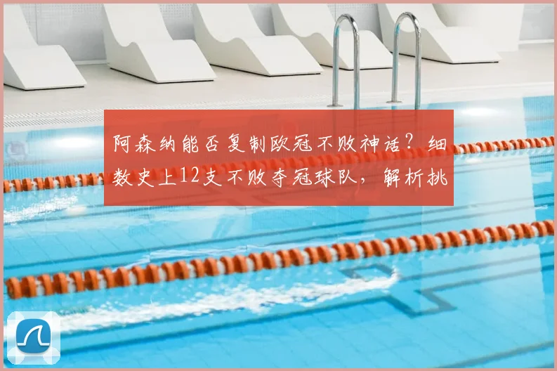 阿森纳能否复制欧冠不败神话?细数史上12支不败夺冠球队,解析挑战难度