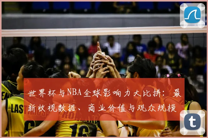 世界杯与NBA全球影响力大比拼:最新收视数据、商业价值与观众规模深度解析