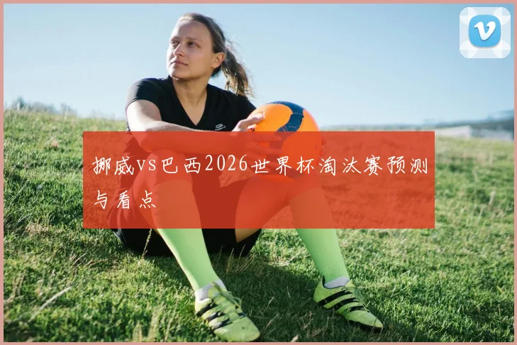挪威vs巴西2026世界杯淘汰赛预测与看点