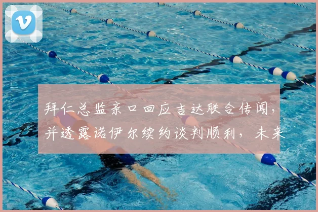 拜仁总监亲口回应吉达联合传闻，并透露诺伊尔续约谈判顺利，未来去向引关注