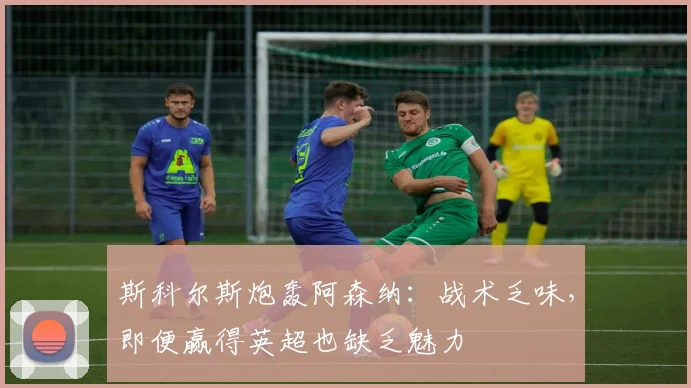 斯科尔斯炮轰阿森纳：战术乏味，即便赢得英超也缺乏魅力