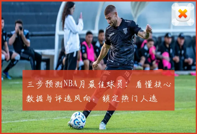 三步预测NBA月最佳球员:看懂核心数据与评选风向,锁定热门人选