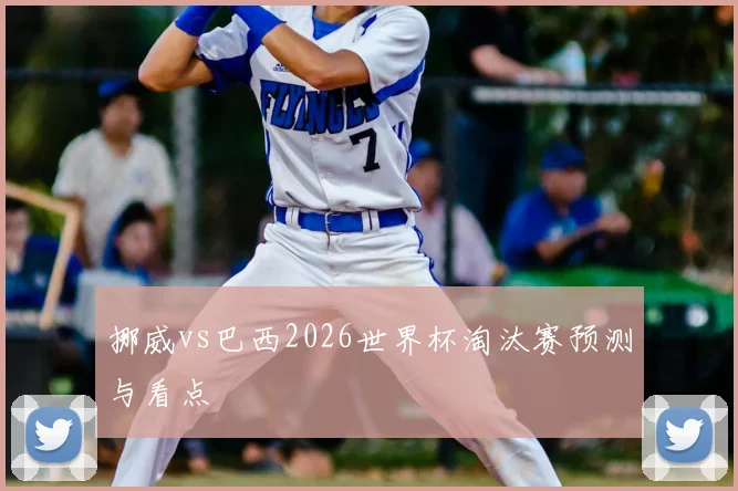 挪威vs巴西2026世界杯淘汰赛预测与看点