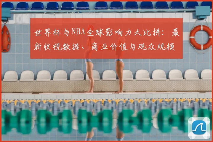 世界杯与NBA全球影响力大比拼：最新收视数据、商业价值与观众规模深度解析