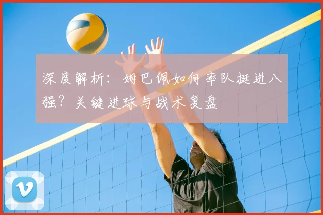 深度解析:姆巴佩如何率队挺进八强?关键进球与战术复盘
