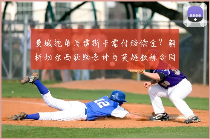 曼城挖角马雷斯卡需付赔偿金？解析切尔西获赔条件与英超教练合同规则