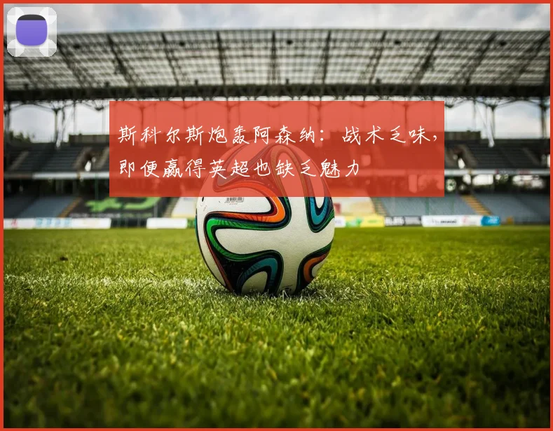 斯科尔斯炮轰阿森纳:战术乏味,即便赢得英超也缺乏魅力